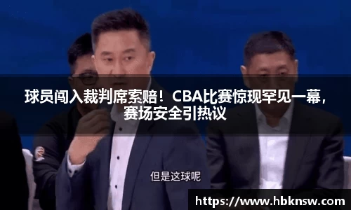球员闯入裁判席索赔！CBA比赛惊现罕见一幕，赛场安全引热议